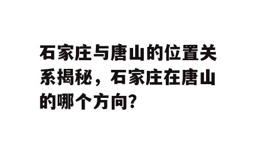 石家庄与唐山的位置关系揭秘，石家庄在唐山的哪个方向？