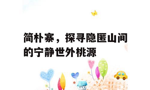 简朴寨，探寻隐匿山间的宁静世外桃源