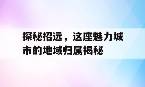 探秘招远，这座魅力城市的地域归属揭秘