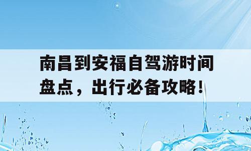 南昌到安福自驾游时间盘点，出行必备攻略！