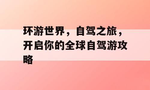 环游世界，自驾之旅，开启你的全球自驾游攻略