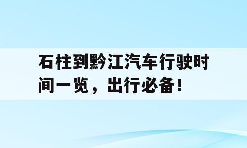 石柱到黔江汽车行驶时间一览，出行必备！