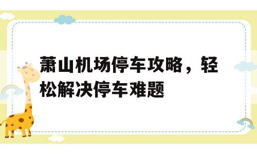 萧山机场停车攻略，轻松解决停车难题