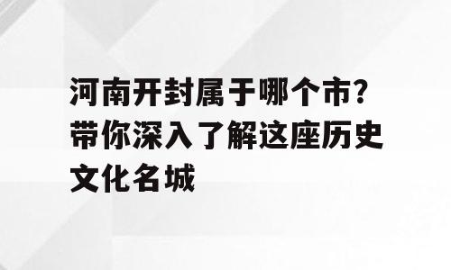 河南开封属于哪个市？带你深入了解这座历史文化名城