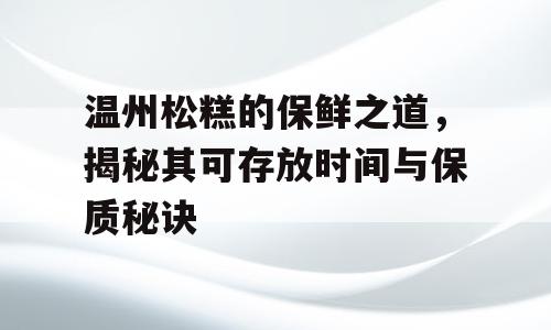 温州松糕的保鲜之道，揭秘其可存放时间与保质秘诀