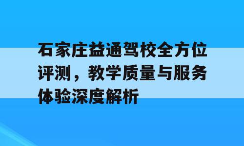 石家庄益通驾校全方位评测，教学质量与服务体验深度解析