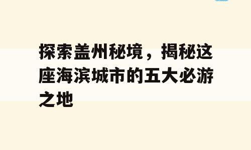 探索盖州秘境，揭秘这座海滨城市的五大必游之地