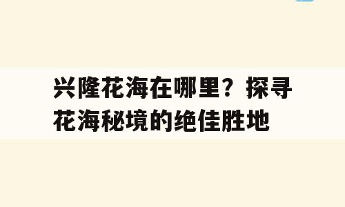 兴隆花海在哪里？探寻花海秘境的绝佳胜地