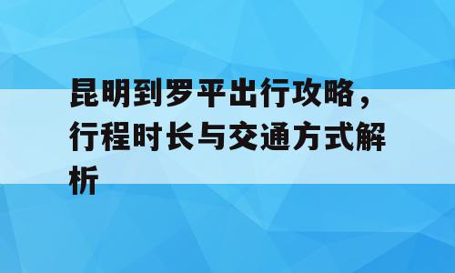 昆明到罗平出行攻略，行程时长与交通方式解析