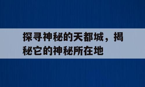 探寻神秘的天都城，揭秘它的神秘所在地