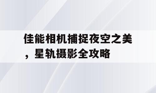 佳能相机捕捉夜空之美，星轨摄影全攻略
