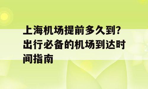 上海机场提前多久到？出行必备的机场到达时间指南