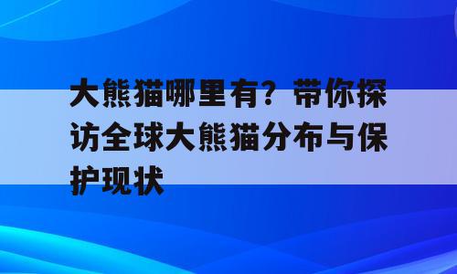 大熊猫哪里有？带你探访全球大熊猫分布与保护现状