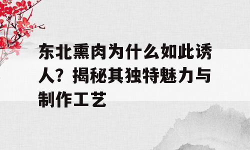 东北熏肉为什么如此诱人？揭秘其独特魅力与制作工艺