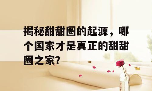 揭秘甜甜圈的起源，哪个国家才是真正的甜甜圈之家？