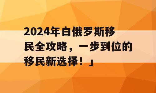 2024年白俄罗斯移民全攻略，一步到位的移民新选择！」