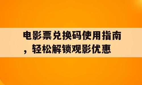 电影票兑换码使用指南，轻松解锁观影优惠