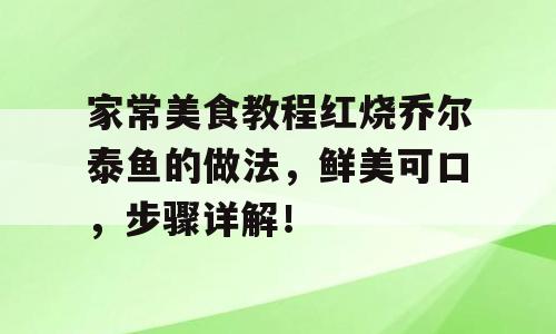 家常美食教程红烧乔尔泰鱼的做法，鲜美可口，步骤详解！