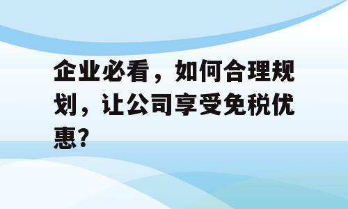 企业必看，如何合理规划，让公司享受免税优惠？