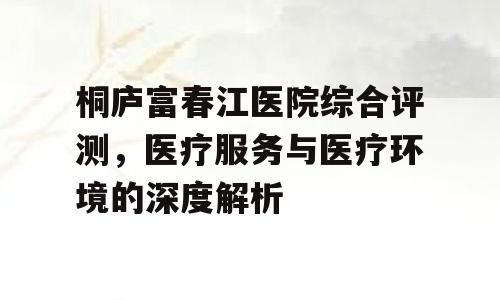 桐庐富春江医院综合评测，医疗服务与医疗环境的深度解析