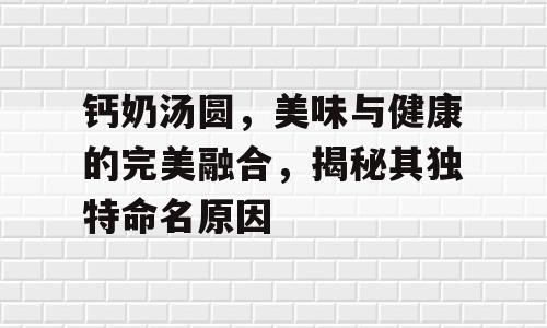 钙奶汤圆，美味与健康的完美融合，揭秘其独特命名原因