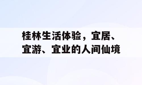 桂林生活体验，宜居、宜游、宜业的人间仙境