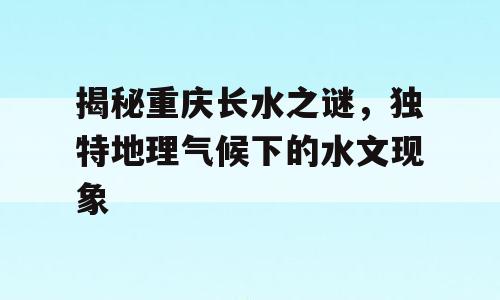 揭秘重庆长水之谜，独特地理气候下的水文现象