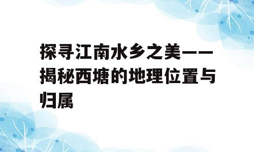 探寻江南水乡之美——揭秘西塘的地理位置与归属