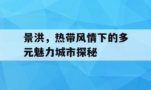 景洪，热带风情下的多元魅力城市探秘
