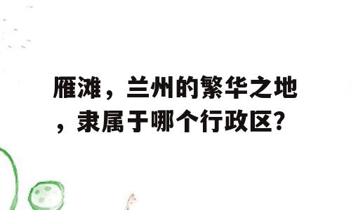 雁滩，兰州的繁华之地，隶属于哪个行政区？