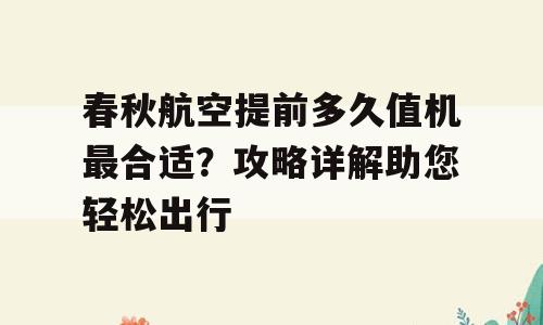 春秋航空提前多久值机最合适？攻略详解助您轻松出行
