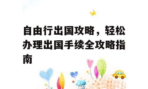 自由行出国攻略，轻松办理出国手续全攻略指南