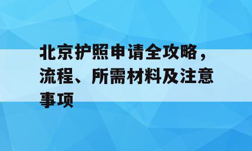 北京护照申请全攻略，流程、所需材料及注意事项