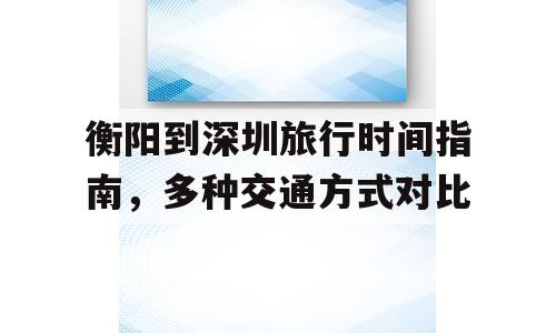 衡阳到深圳旅行时间指南，多种交通方式对比