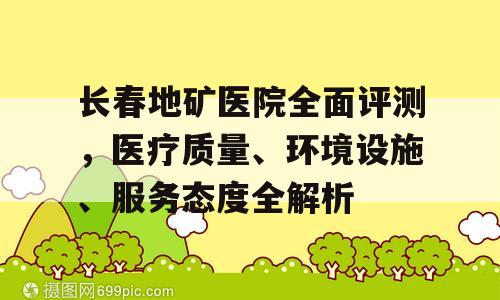 长春地矿医院全面评测，医疗质量、环境设施、服务态度全解析
