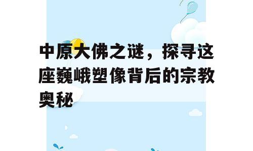中原大佛之谜，探寻这座巍峨塑像背后的宗教奥秘