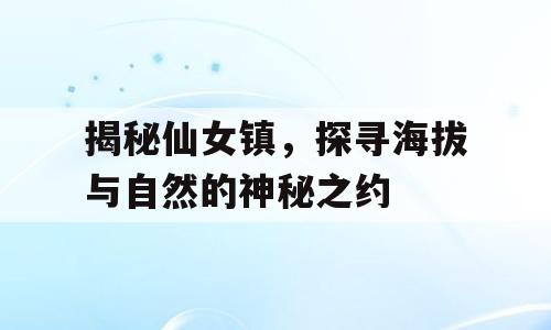 揭秘仙女镇，探寻海拔与自然的神秘之约