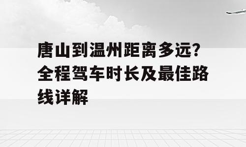 唐山到温州距离多远？全程驾车时长及最佳路线详解