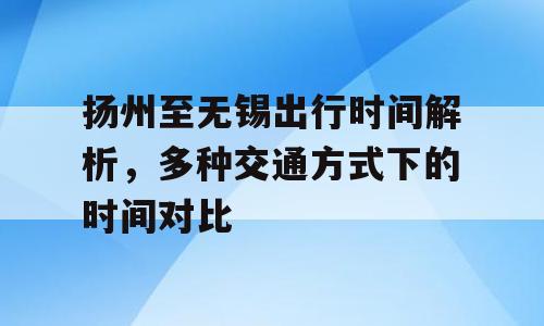 扬州至无锡出行时间解析，多种交通方式下的时间对比