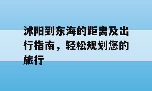 沭阳到东海的距离及出行指南，轻松规划您的旅行