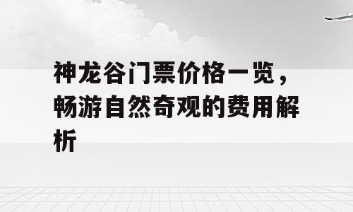 神龙谷门票价格一览，畅游自然奇观的费用解析