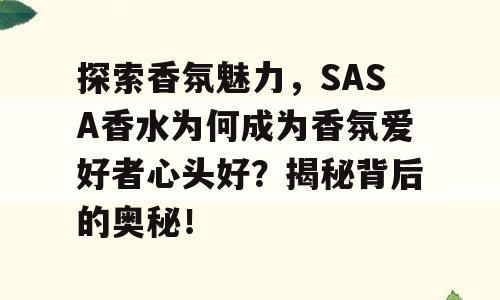 探索香氛魅力，SASA香水为何成为香氛爱好者心头好？揭秘背后的奥秘！