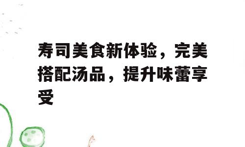 寿司美食新体验，完美搭配汤品，提升味蕾享受