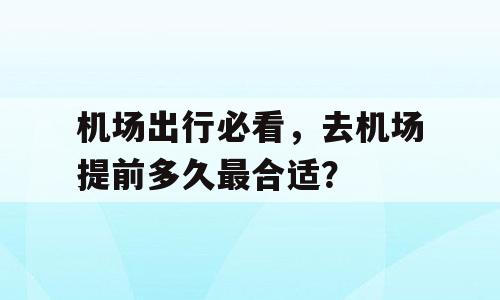 机场出行必看，去机场提前多久最合适？