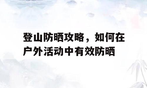 登山防晒攻略，如何在户外活动中有效防晒