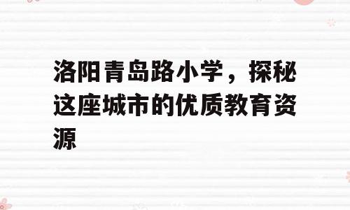 洛阳青岛路小学，探秘这座城市的优质教育资源