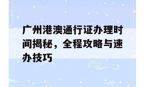广州港澳通行证办理时间揭秘，全程攻略与速办技巧