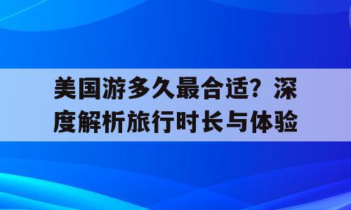 美国游多久最合适？深度解析旅行时长与体验