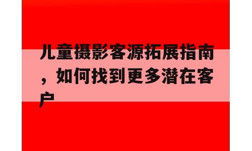 儿童摄影客源拓展指南，如何找到更多潜在客户