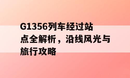 G1356列车经过站点全解析，沿线风光与旅行攻略